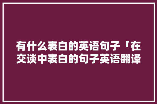 有什么表白的英语句子「在交谈中表白的句子英语翻译」 有什么表白的英语句子「在交谈中表白的句子英语翻译」 撩妹套路
