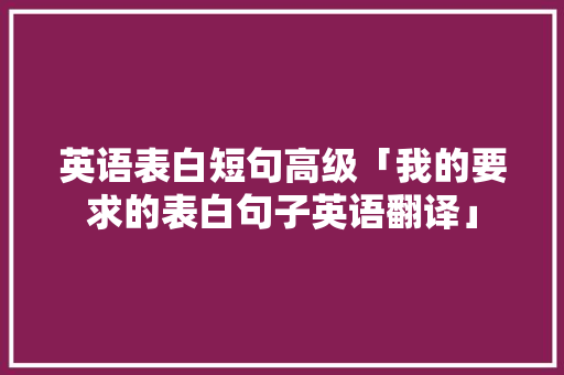 英语表白短句高级「我的要求的表白句子英语翻译」 英语表白短句高级「我的要求的表白句子英语翻译」 恋爱技巧