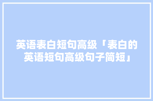 英语表白短句高级「表白的英语短句高级句子简短」 土味情话 英语表白短句高级「表白的英语短句高级句子简短」 英语表白短句高级「表白的英语短句高级句子简短」 土味情话