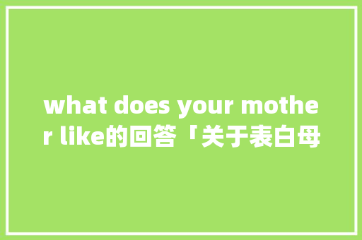 what does your mother like的回答「关于表白母亲的句子英语版」 what does your mother like的回答「关于表白母亲的句子英语版」 土味情话
