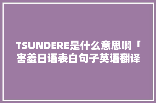 TSUNDERE是什么意思啊「害羞日语表白句子英语翻译」 TSUNDERE是什么意思啊「害羞日语表白句子英语翻译」 恋爱技巧