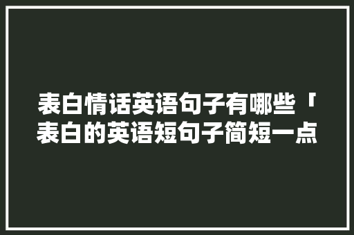 表白情话英语句子有哪些「表白的英语短句子简短一点」 表白情话英语句子有哪些「表白的英语短句子简短一点」 聊天话题
