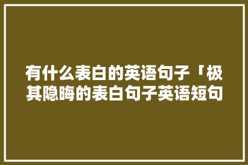 有什么表白的英语句子「极其隐晦的表白句子英语短句」 有什么表白的英语句子「极其隐晦的表白句子英语短句」 土味情话