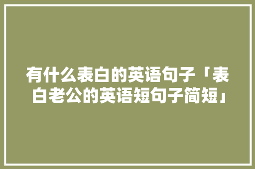 有什么表白的英语句子「表白老公的英语短句子简短」 有什么表白的英语句子「表白老公的英语短句子简短」 聊天话题