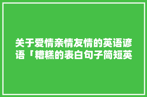 关于爱情亲情友情的英语谚语「糟糕的表白句子简短英语版」 关于爱情亲情友情的英语谚语「糟糕的表白句子简短英语版」 聊天话题