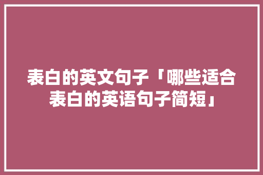 表白的英文句子「哪些适合表白的英语句子简短」 表白的英文句子「哪些适合表白的英语句子简短」 土味情话