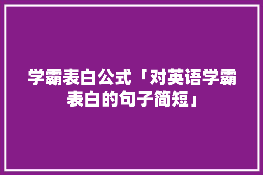 学霸表白公式「对英语学霸表白的句子简短」 学霸表白公式「对英语学霸表白的句子简短」 聊天话题