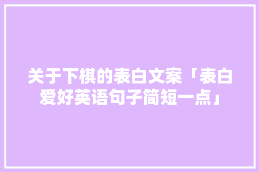 关于下棋的表白文案「表白爱好英语句子简短一点」 关于下棋的表白文案「表白爱好英语句子简短一点」 表白句子