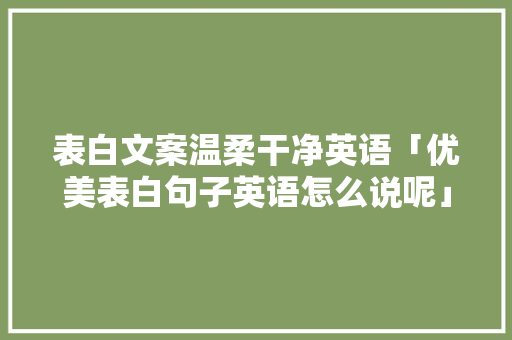 表白文案温柔干净英语「优美表白句子英语怎么说呢」 表白文案温柔干净英语「优美表白句子英语怎么说呢」 聊天话题