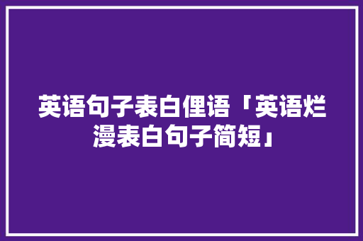 英语句子表白俚语「英语烂漫表白句子简短」 英语句子表白俚语「英语烂漫表白句子简短」 聊天话题