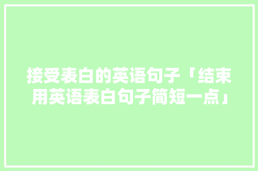 接受表白的英语句子「结束用英语表白句子简短一点」 接受表白的英语句子「结束用英语表白句子简短一点」 土味情话