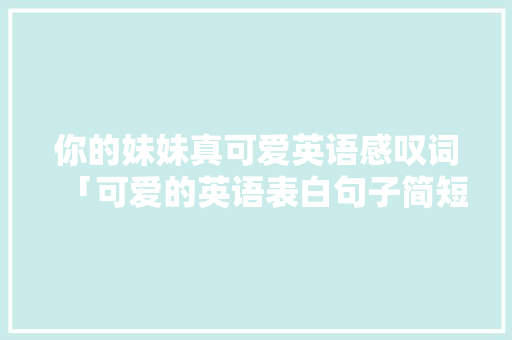 你的妹妹真可爱英语感叹词「可爱的英语表白句子简短一点」 你的妹妹真可爱英语感叹词「可爱的英语表白句子简短一点」 土味情话