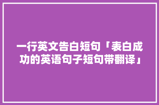 一行英文告白短句「表白成功的英语句子短句带翻译」 一行英文告白短句「表白成功的英语句子短句带翻译」 聊天话题