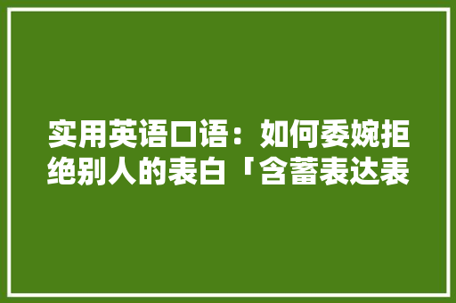 实用英语口语：如何委婉拒绝别人的表白「含蓄表达表白句子英语短句」 实用英语口语：如何委婉拒绝别人的表白「含蓄表达表白句子英语短句」 恋爱技巧