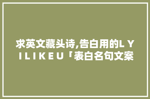 求英文藏头诗,告白用的L Y I L I K E U「表白名句文案英语句子简短」 求英文藏头诗,告白用的L Y I L I K E U「表白名句文案英语句子简短」 聊天话题
