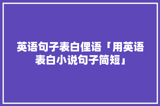 英语句子表白俚语「用英语表白小说句子简短」 英语句子表白俚语「用英语表白小说句子简短」 恋爱技巧