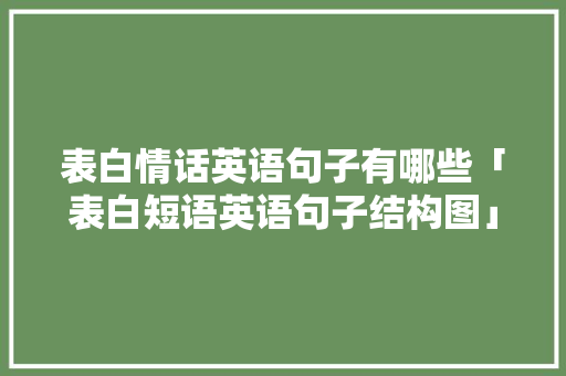 表白情话英语句子有哪些「表白短语英语句子结构图」 表白情话英语句子有哪些「表白短语英语句子结构图」 表白句子