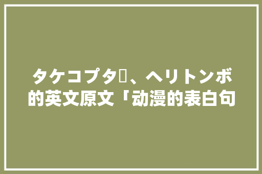 タケコプター、ヘリトンボ的英文原文「动漫的表白句子英语版」 タケコプター、ヘリトンボ的英文原文「动漫的表白句子英语版」 聊天话题