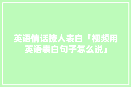 英语情话撩人表白「视频用英语表白句子怎么说」 英语情话撩人表白「视频用英语表白句子怎么说」 恋爱技巧