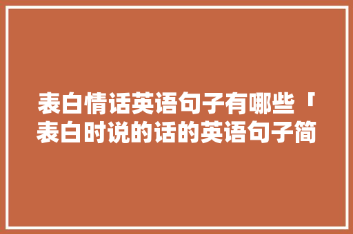 表白情话英语句子有哪些「表白时说的话的英语句子简短」 表白情话英语句子有哪些「表白时说的话的英语句子简短」 恋爱技巧