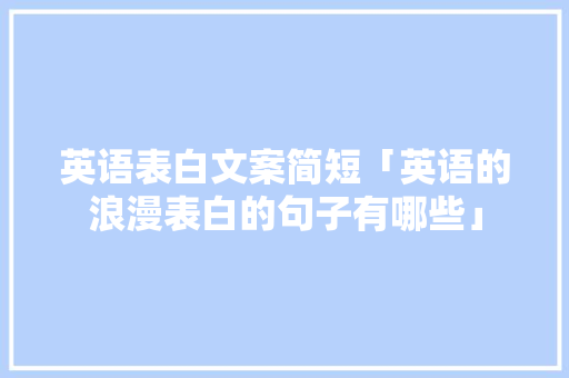 英语表白文案简短「英语的浪漫表白的句子有哪些」 英语表白文案简短「英语的浪漫表白的句子有哪些」 恋爱技巧