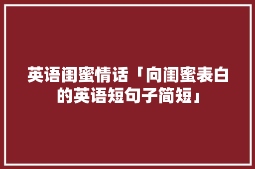 英语闺蜜情话「向闺蜜表白的英语短句子简短」 英语闺蜜情话「向闺蜜表白的英语短句子简短」 聊天话题