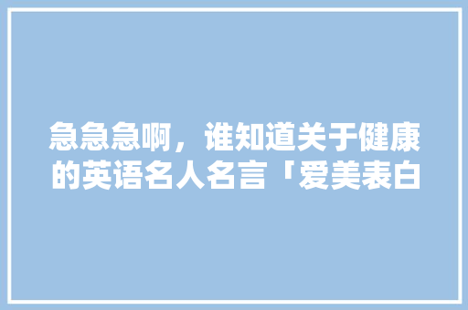 急急急啊，谁知道关于健康的英语名人名言「爱美表白句子简短英语版图片」 急急急啊，谁知道关于健康的英语名人名言「爱美表白句子简短英语版图片」 聊天话题