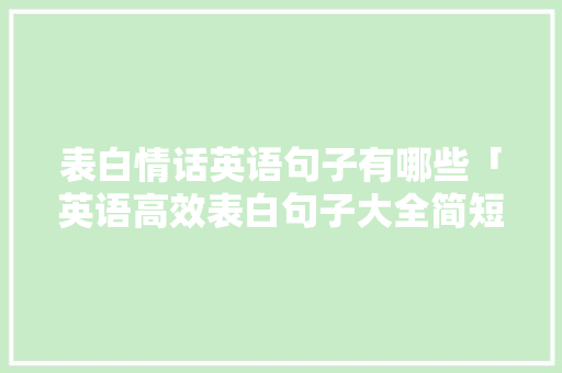 表白情话英语句子有哪些「英语高效表白句子大全简短」 表白情话英语句子有哪些「英语高效表白句子大全简短」 表白句子