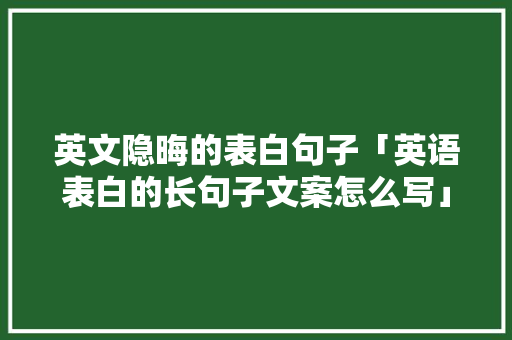英文隐晦的表白句子「英语表白的长句子文案怎么写」 英文隐晦的表白句子「英语表白的长句子文案怎么写」 恋爱技巧