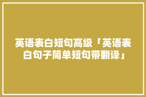 英语表白短句高级「英语表白句子简单短句带翻译」 聊天话题 英语表白短句高级「英语表白句子简单短句带翻译」 英语表白短句高级「英语表白句子简单短句带翻译」 聊天话题