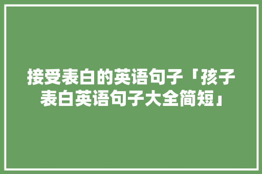 接受表白的英语句子「孩子表白英语句子大全简短」 聊天话题 接受表白的英语句子「孩子表白英语句子大全简短」 接受表白的英语句子「孩子表白英语句子大全简短」 聊天话题