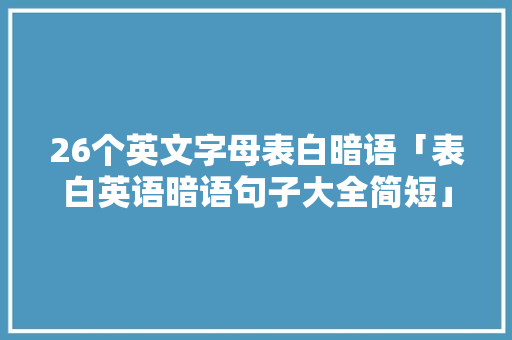 26个英文字母表白暗语「表白英语暗语句子大全简短」 26个英文字母表白暗语「表白英语暗语句子大全简短」 表白句子