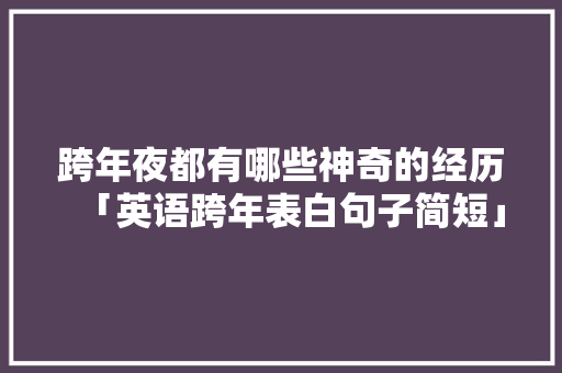 跨年夜都有哪些神奇的经历「英语跨年表白句子简短」 跨年夜都有哪些神奇的经历「英语跨年表白句子简短」 撩妹套路