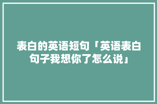 表白的英语短句「英语表白句子我想你了怎么说」 表白的英语短句「英语表白句子我想你了怎么说」 聊天话题