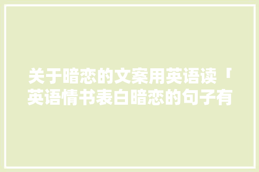 关于暗恋的文案用英语读「英语情书表白暗恋的句子有哪些」 关于暗恋的文案用英语读「英语情书表白暗恋的句子有哪些」 表白句子