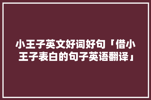 小王子英文好词好句「借小王子表白的句子英语翻译」 小王子英文好词好句「借小王子表白的句子英语翻译」 恋爱技巧