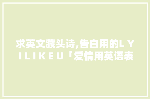 求英文藏头诗,告白用的L Y I L I K E U「爱情用英语表白句子短句图片」 求英文藏头诗,告白用的L Y I L I K E U「爱情用英语表白句子短句图片」 土味情话
