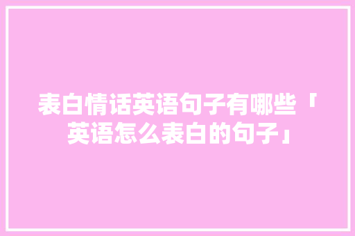 表白情话英语句子有哪些「英语怎么表白的句子」 表白情话英语句子有哪些「英语怎么表白的句子」 恋爱技巧
