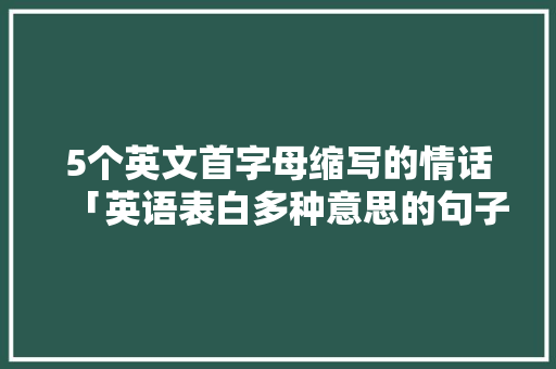 5个英文首字母缩写的情话「英语表白多种意思的句子有哪些」 5个英文首字母缩写的情话「英语表白多种意思的句子有哪些」 表白句子