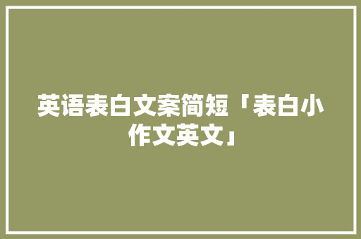 英语表白文案简短「表白小作文英文」 表白句子 英语表白文案简短「表白小作文英文」 英语表白文案简短「表白小作文英文」 表白句子