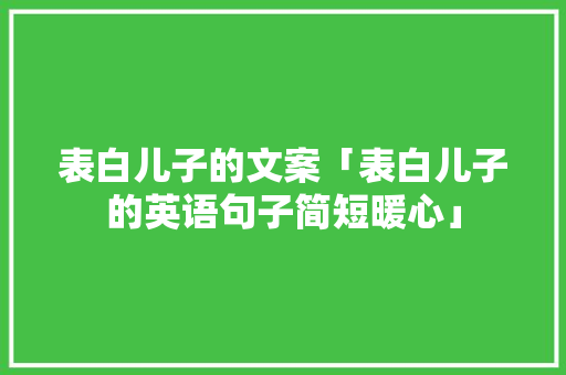 表白儿子的文案「表白儿子的英语句子简短暖心」 表白儿子的文案「表白儿子的英语句子简短暖心」 恋爱技巧