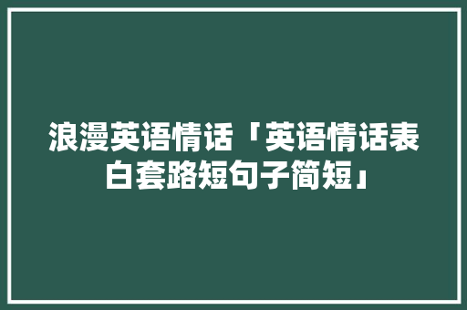 浪漫英语情话「英语情话表白套路短句子简短」 浪漫英语情话「英语情话表白套路短句子简短」 撩妹套路