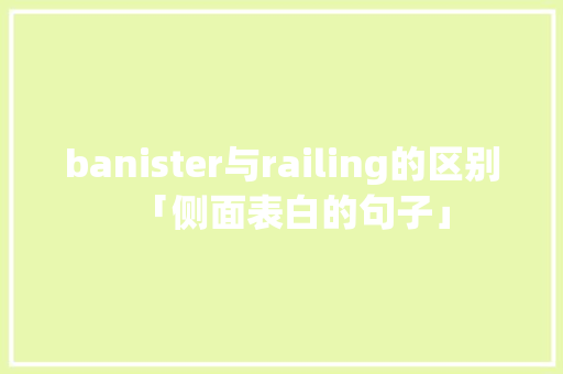 banister与railing的区别「侧面表白的句子」 banister与railing的区别「侧面表白的句子」 恋爱技巧