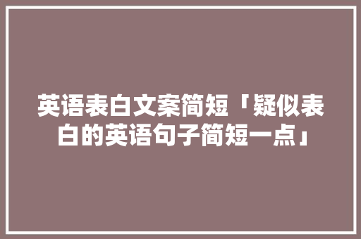 英语表白文案简短「疑似表白的英语句子简短一点」 英语表白文案简短「疑似表白的英语句子简短一点」 撩妹套路