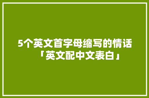 5个英文首字母缩写的情话「英文配中文表白」 5个英文首字母缩写的情话「英文配中文表白」 恋爱技巧