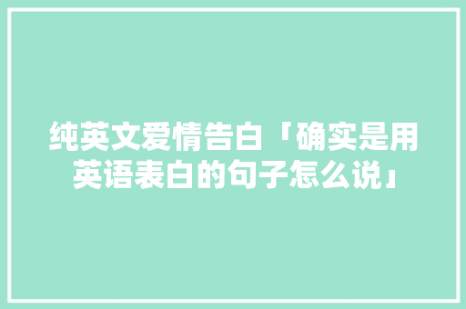 纯英文爱情告白「确实是用英语表白的句子怎么说」 纯英文爱情告白「确实是用英语表白的句子怎么说」 土味情话