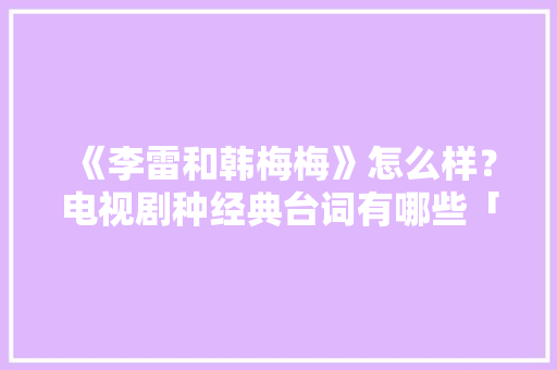 《李雷和韩梅梅》怎么样？电视剧种经典台词有哪些「表白英语情话明恋的句子简短」
