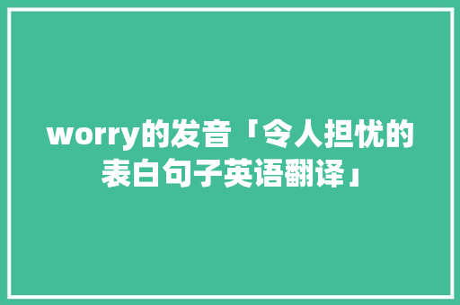 worry的发音「令人担忧的表白句子英语翻译」 worry的发音「令人担忧的表白句子英语翻译」 撩妹套路