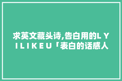 求英文藏头诗,告白用的L Y I L I K E U「表白的话感人的句子英语版」 求英文藏头诗,告白用的L Y I L I K E U「表白的话感人的句子英语版」 恋爱技巧