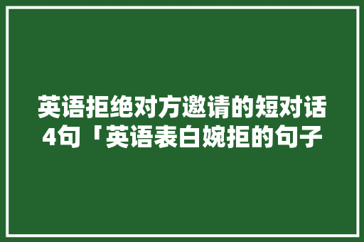英语拒绝对方邀请的短对话4句「英语表白婉拒的句子简短」